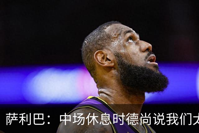 萨利巴：中场休息时德尚说我们太急躁需要更冷静，下半场踢得不错